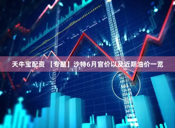 天牛宝配资 【专题】沙特6月官价以及近期油价一览