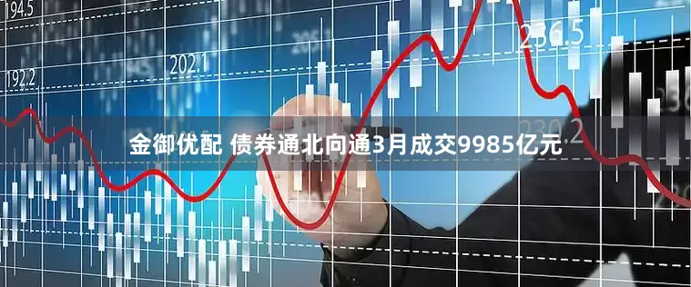 金御优配 债券通北向通3月成交9985亿元