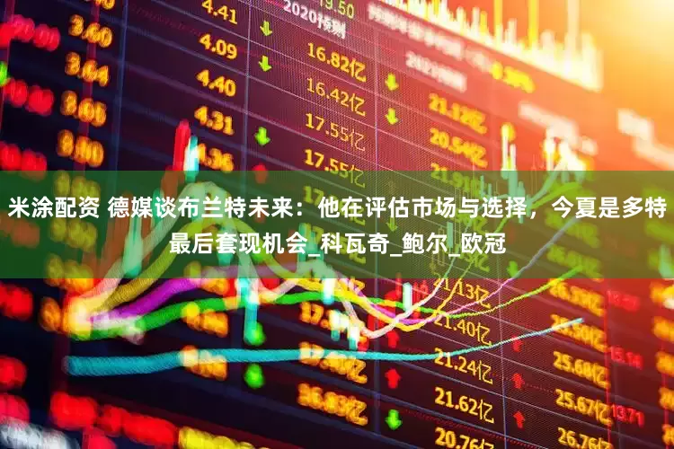 米涂配资 德媒谈布兰特未来：他在评估市场与选择，今夏是多特最后套现机会_科瓦奇_鲍尔_欧冠