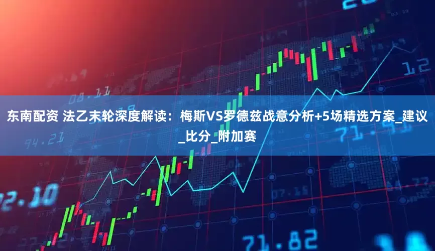 东南配资 法乙末轮深度解读：梅斯VS罗德兹战意分析+5场精选方案_建议_比分_附加赛