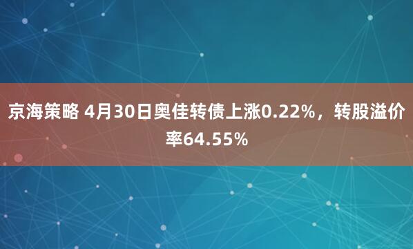 京海策略 4月30日奥佳转债上涨0.22%，转股溢价率64.55%