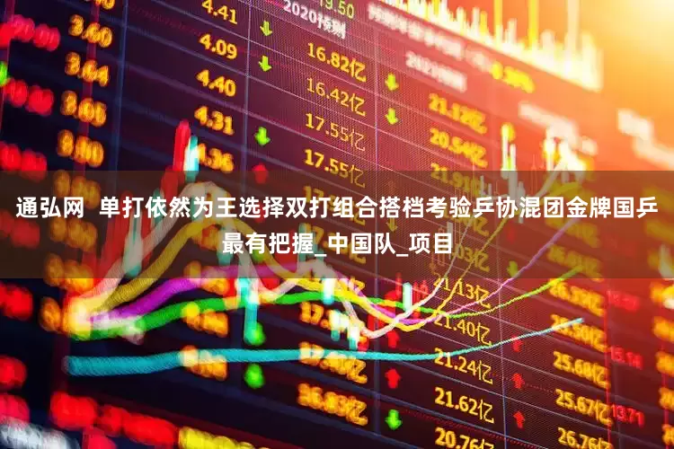 通弘网  单打依然为王选择双打组合搭档考验乒协混团金牌国乒最有把握_中国队_项目