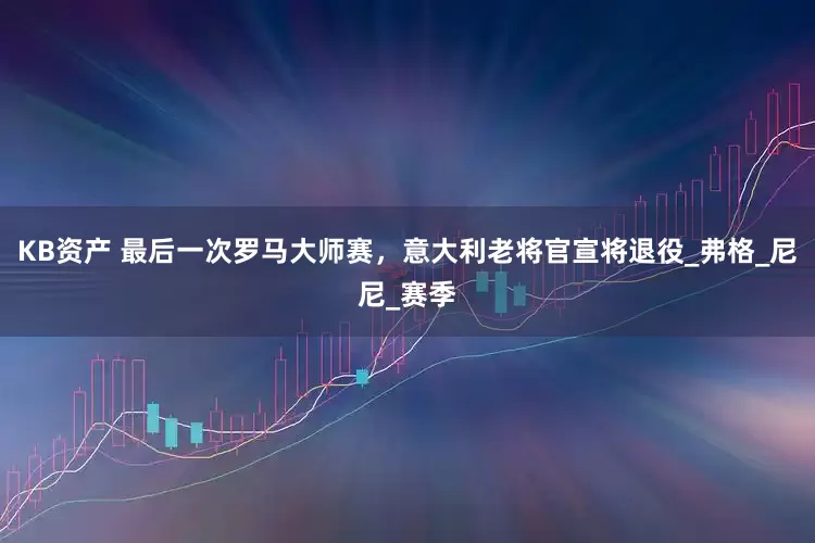 KB资产 最后一次罗马大师赛，意大利老将官宣将退役_弗格_尼尼_赛季