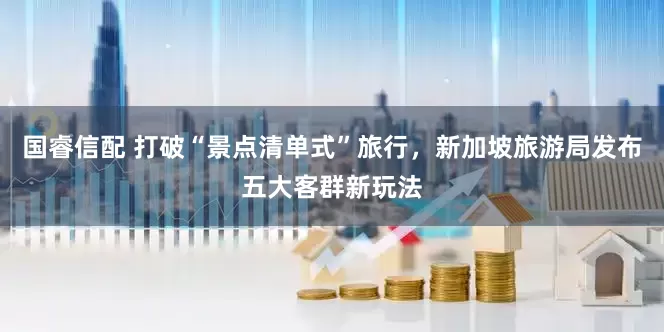 国睿信配 打破“景点清单式”旅行，新加坡旅游局发布五大客群新玩法