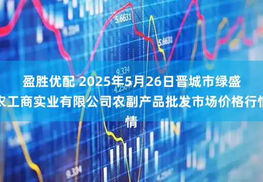 盈胜优配 2025年5月26日晋城市绿盛农工商实业有限公司农副产品批发市场价格行情