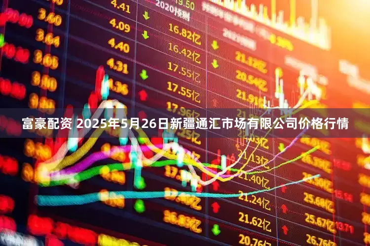 富豪配资 2025年5月26日新疆通汇市场有限公司价格行情