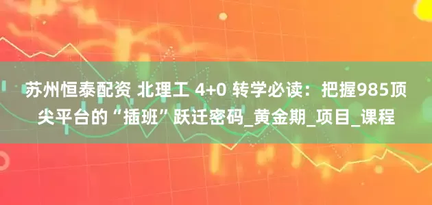 苏州恒泰配资 北理工 4+0 转学必读：把握985顶尖平台的“插班”跃迁密码_黄金期_项目_课程