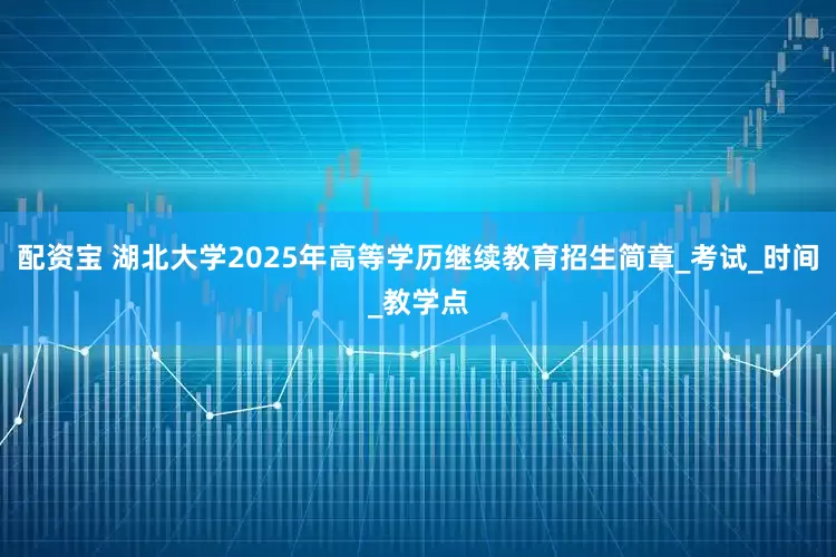 配资宝 湖北大学2025年高等学历继续教育招生简章_考试_时间_教学点