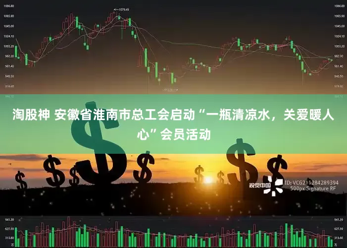 淘股神 安徽省淮南市总工会启动“一瓶清凉水，关爱暖人心”会员活动