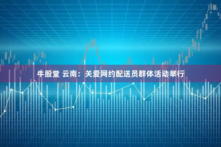 牛股堂 云南：关爱网约配送员群体活动举行