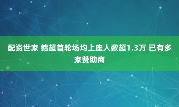 配资世家 赣超首轮场均上座人数超1.3万 已有多家赞助商