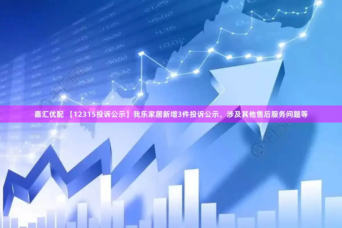 嘉汇优配 【12315投诉公示】我乐家居新增3件投诉公示，涉及其他售后服务问题等