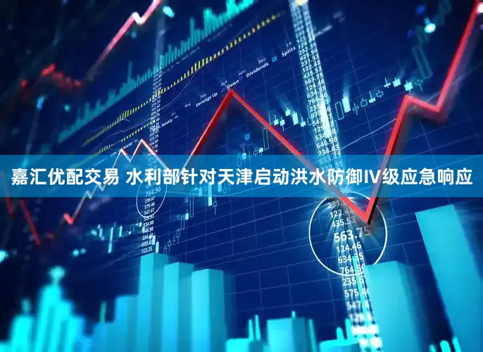 嘉汇优配交易 水利部针对天津启动洪水防御Ⅳ级应急响应