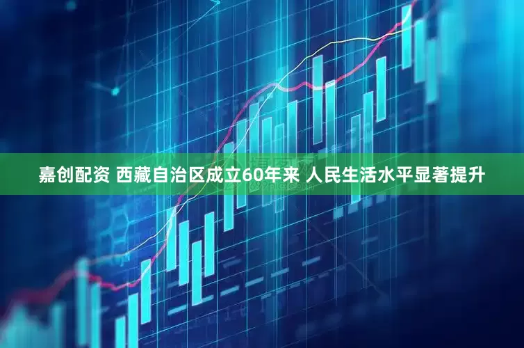 嘉创配资 西藏自治区成立60年来 人民生活水平显著提升