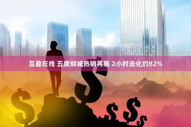 互盈在线 五度倾城热销再临 2小时去化约82%