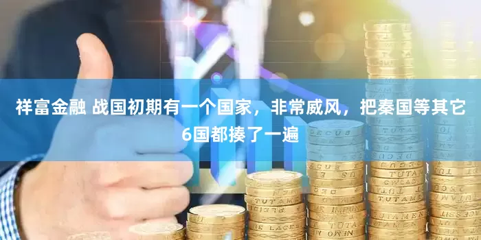 祥富金融 战国初期有一个国家，非常威风，把秦国等其它6国都揍了一遍