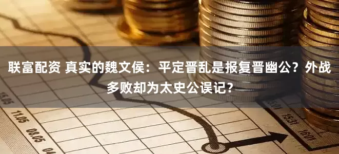联富配资 真实的魏文侯：平定晋乱是报复晋幽公？外战多败却为太史公误记？