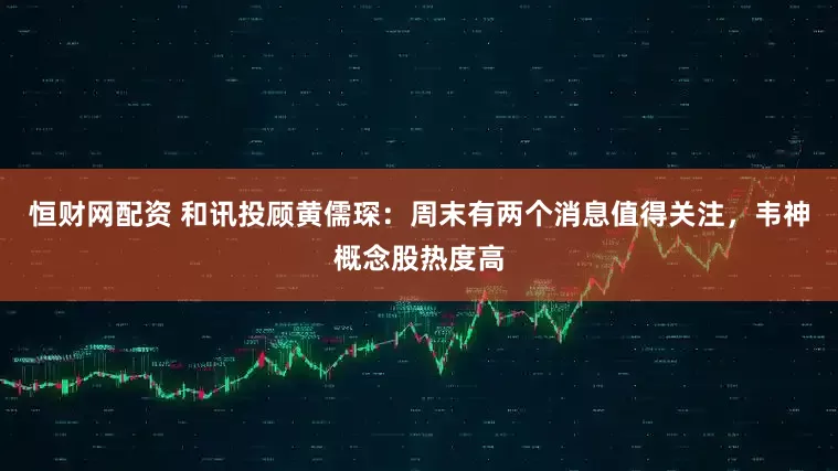 恒财网配资 和讯投顾黄儒琛：周末有两个消息值得关注，韦神概念股热度高