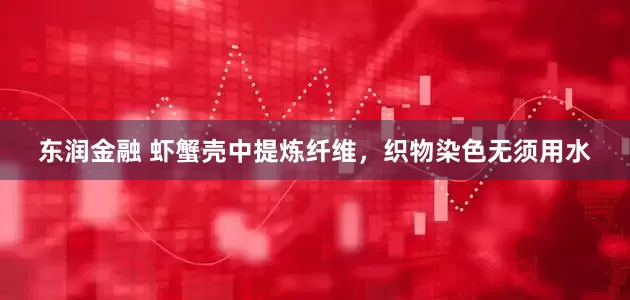 东润金融 虾蟹壳中提炼纤维，织物染色无须用水