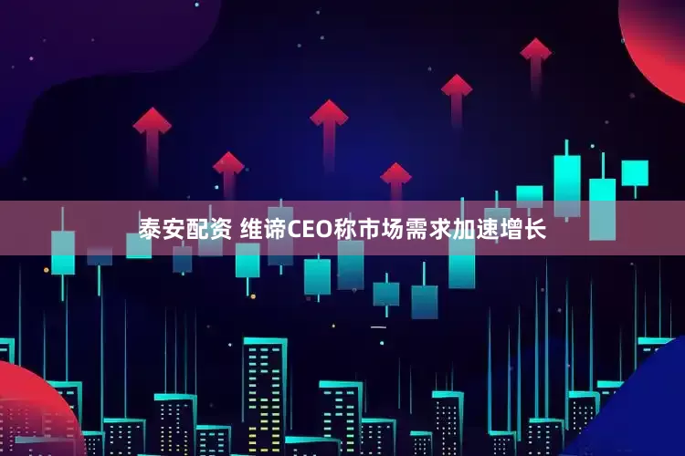 泰安配资 维谛CEO称市场需求加速增长