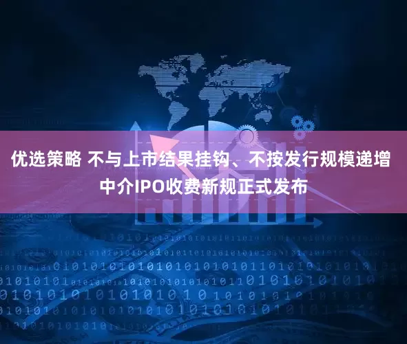 优选策略 不与上市结果挂钩、不按发行规模递增 中介IPO收费新规正式发布