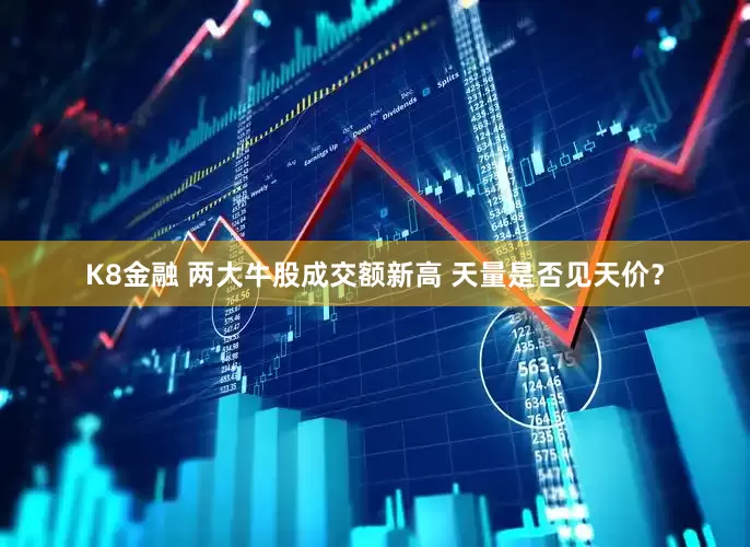 K8金融 两大牛股成交额新高 天量是否见天价？