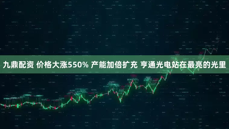 九鼎配资 价格大涨550% 产能加倍扩充 亨通光电站在最亮的光里