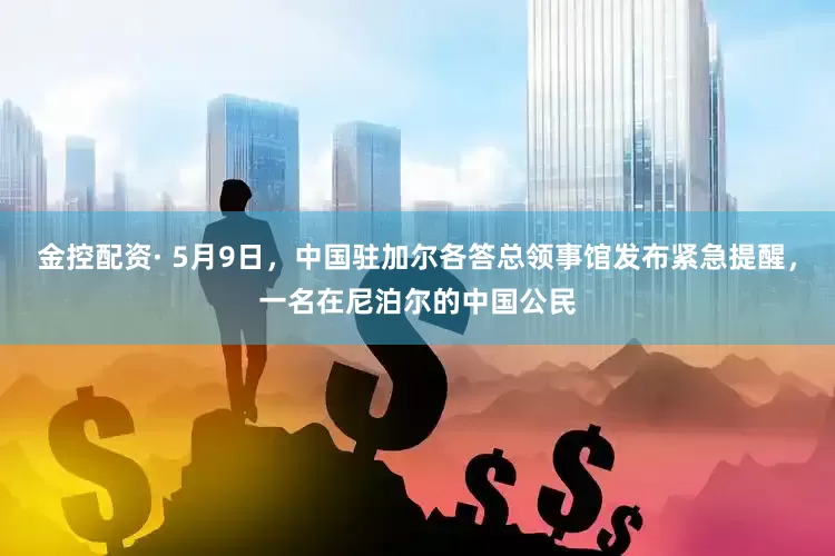 金控配资· 5月9日，中国驻加尔各答总领事馆发布紧急提醒，一名在尼泊尔的中国公民