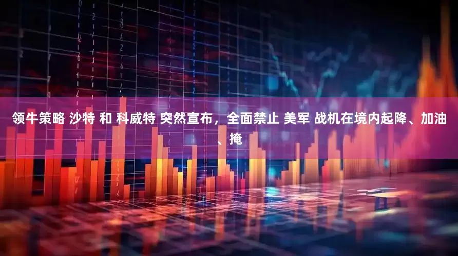 领牛策略 沙特 和 科威特 突然宣布，全面禁止 美军 战机在境内起降、加油、掩